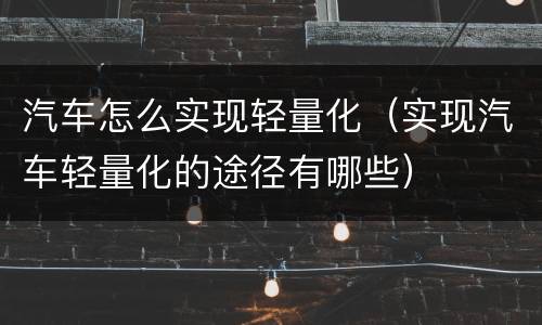 汽车怎么实现轻量化（实现汽车轻量化的途径有哪些）