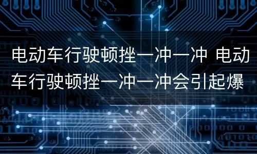 电动车行驶顿挫一冲一冲 电动车行驶顿挫一冲一冲会引起爆炸吗