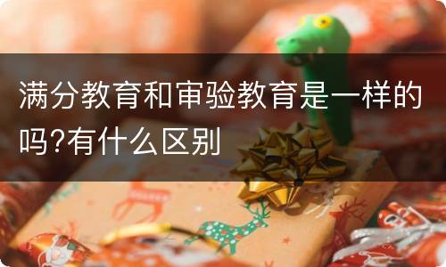 满分教育和审验教育是一样的吗?有什么区别