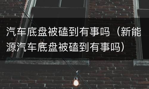 汽车底盘被磕到有事吗（新能源汽车底盘被磕到有事吗）