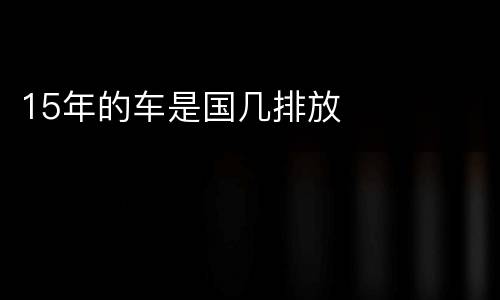 15年的车是国几排放