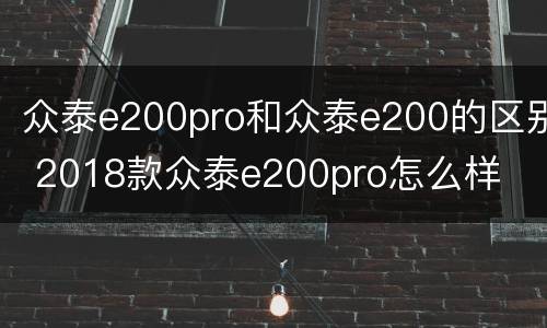 众泰e200pro和众泰e200的区别 2018款众泰e200pro怎么样