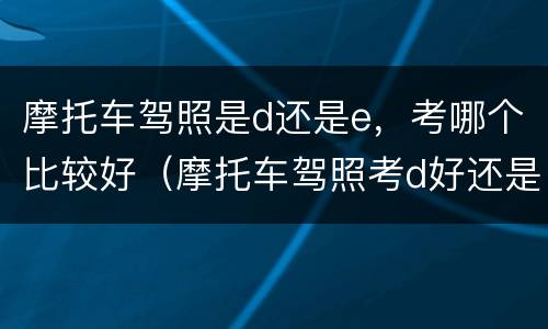 摩托车驾照是d还是e，考哪个比较好（摩托车驾照考d好还是e好）