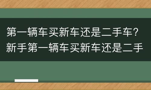 第一辆车买新车还是二手车? 新手第一辆车买新车还是二手车