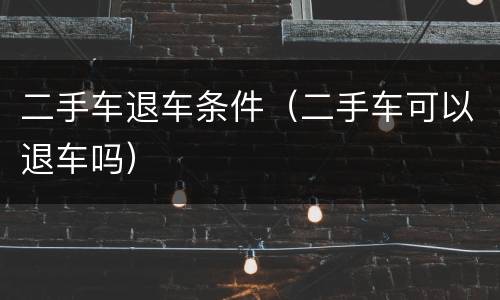 二手车退车条件（二手车可以退车吗）