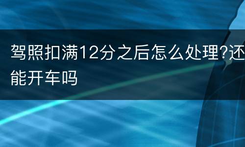 驾照扣满12分之后怎么处理?还能开车吗