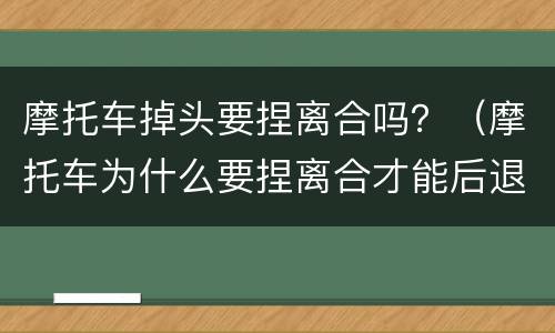 摩托车掉头要捏离合吗？（摩托车为什么要捏离合才能后退）