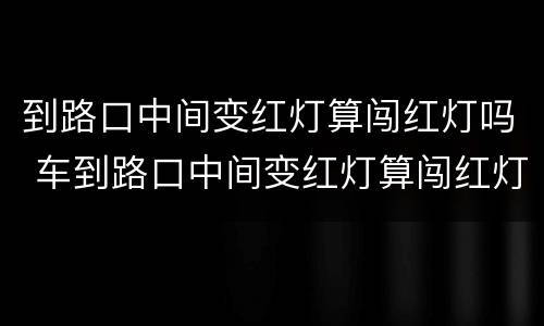 到路口中间变红灯算闯红灯吗 车到路口中间变红灯算闯红灯吗