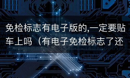免检标志有电子版的,一定要贴车上吗（有电子免检标志了还需要纸张免检标志贴在汽车上吗）