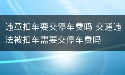 违章扣车要交停车费吗 交通违法被扣车需要交停车费吗