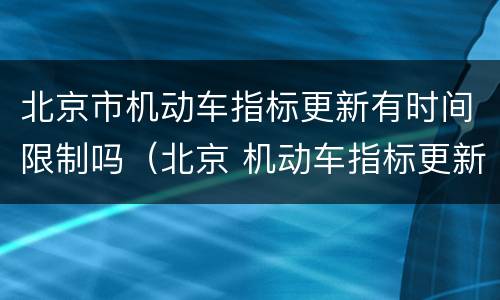 北京市机动车指标更新有时间限制吗（北京 机动车指标更新）