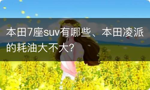 本田7座suv有哪些、本田凌派的耗油大不大？