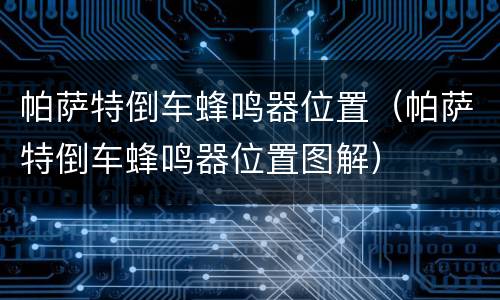 帕萨特倒车蜂鸣器位置（帕萨特倒车蜂鸣器位置图解）