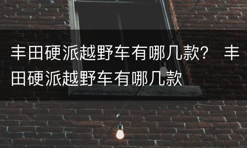 丰田硬派越野车有哪几款？ 丰田硬派越野车有哪几款