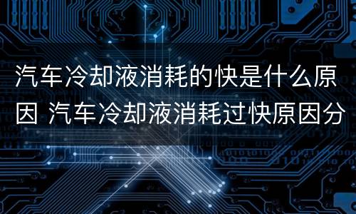 汽车冷却液消耗的快是什么原因 汽车冷却液消耗过快原因分析