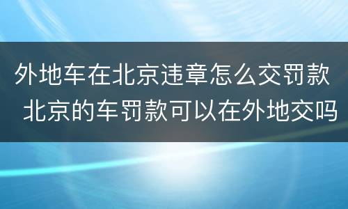 外地车在北京违章怎么交罚款 北京的车罚款可以在外地交吗