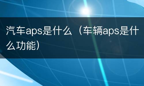 汽车aps是什么（车辆aps是什么功能）