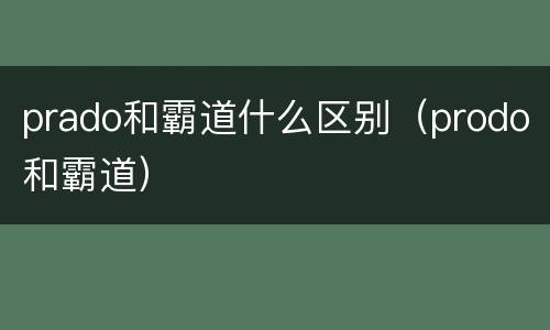 prado和霸道什么区别（prodo和霸道）