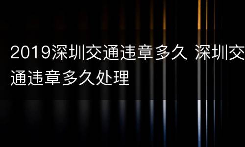 2019深圳交通违章多久 深圳交通违章多久处理