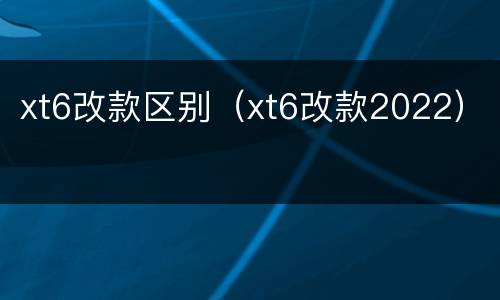 xt6改款区别（xt6改款2022）