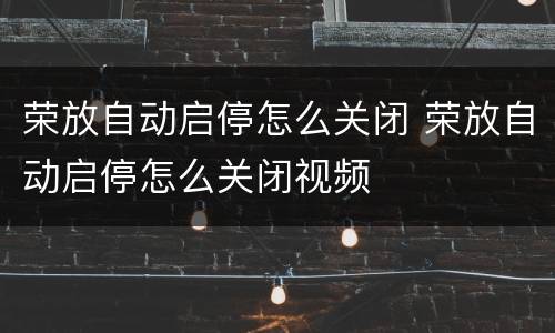 荣放自动启停怎么关闭 荣放自动启停怎么关闭视频