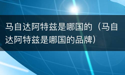 马自达阿特兹是哪国的（马自达阿特兹是哪国的品牌）