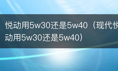 悦动用5w30还是5w40（现代悦动用5w30还是5w40）