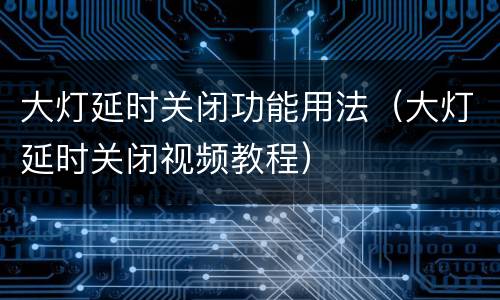 大灯延时关闭功能用法（大灯延时关闭视频教程）