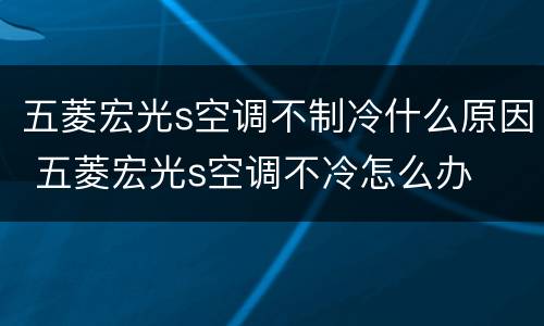 五菱宏光s空调不制冷什么原因 五菱宏光s空调不冷怎么办