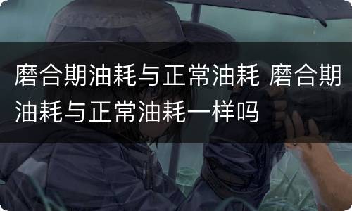 磨合期油耗与正常油耗 磨合期油耗与正常油耗一样吗