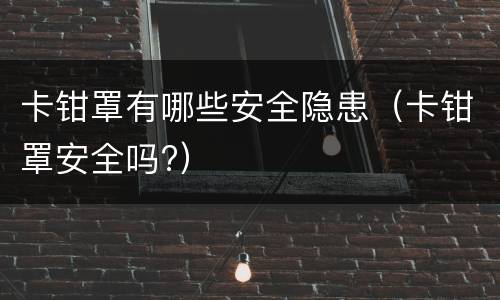 卡钳罩有哪些安全隐患（卡钳罩安全吗?）