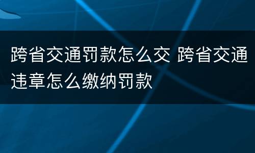跨省交通罚款怎么交 跨省交通违章怎么缴纳罚款