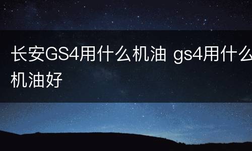 长安GS4用什么机油 gs4用什么机油好