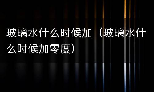 玻璃水什么时候加（玻璃水什么时候加零度）