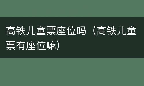 高铁儿童票座位吗（高铁儿童票有座位嘛）