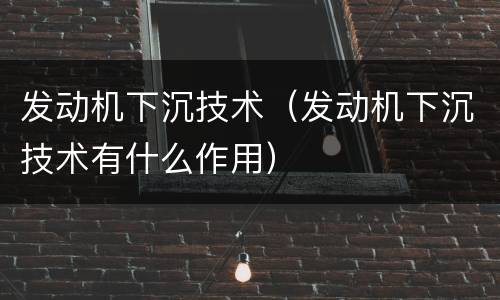 发动机下沉技术（发动机下沉技术有什么作用）