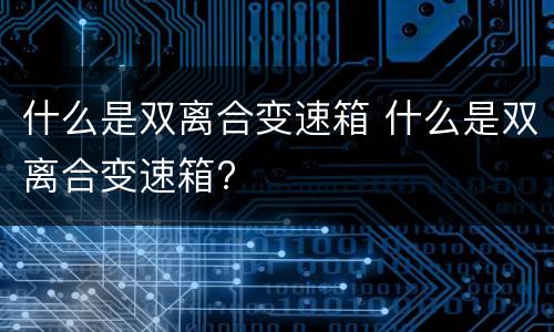 什么是双离合变速箱 什么是双离合变速箱?
