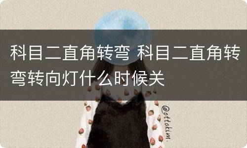 科目二直角转弯 科目二直角转弯转向灯什么时候关