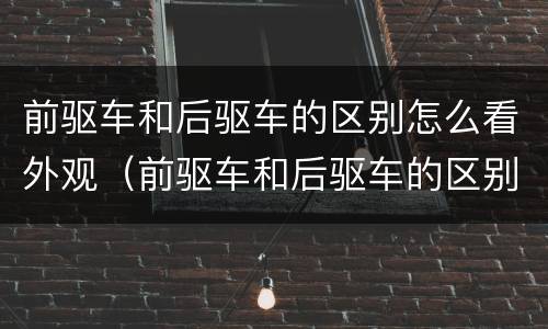 前驱车和后驱车的区别怎么看外观（前驱车和后驱车的区别怎么看外观尺寸）