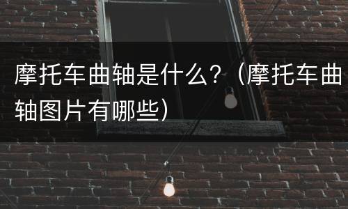 摩托车曲轴是什么?（摩托车曲轴图片有哪些）