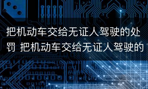 把机动车交给无证人驾驶的处罚 把机动车交给无证人驾驶的处罚规定