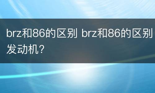 brz和86的区别 brz和86的区别发动机?
