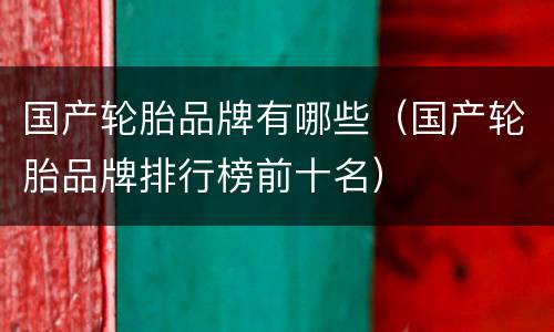 国产轮胎品牌有哪些（国产轮胎品牌排行榜前十名）