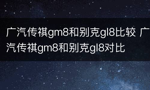 广汽传祺gm8和别克gl8比较 广汽传祺gm8和别克gl8对比
