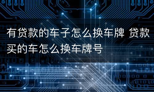 有贷款的车子怎么换车牌 贷款买的车怎么换车牌号