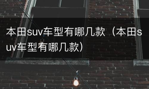 本田suv车型有哪几款（本田suv车型有哪几款）