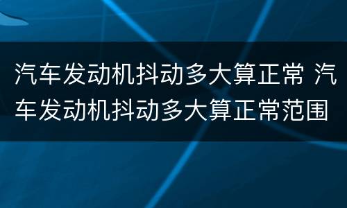汽车发动机抖动多大算正常 汽车发动机抖动多大算正常范围