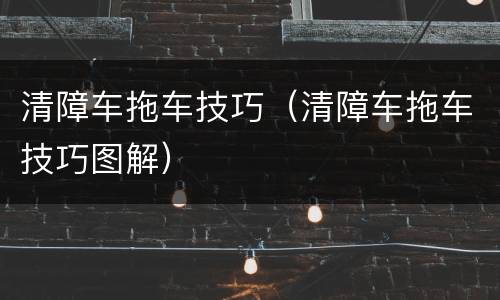 清障车拖车技巧（清障车拖车技巧图解）