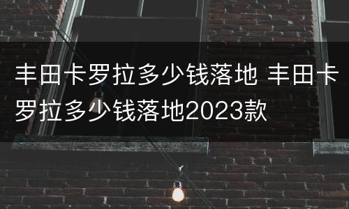 丰田卡罗拉多少钱落地 丰田卡罗拉多少钱落地2023款