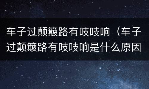 车子过颠簸路有吱吱响（车子过颠簸路有吱吱响是什么原因）